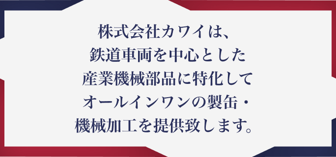 株式会社カワイは、鉄道車両を中心とした産業機械部品に特化してオールインワンの製造ソリューションを提供致します。