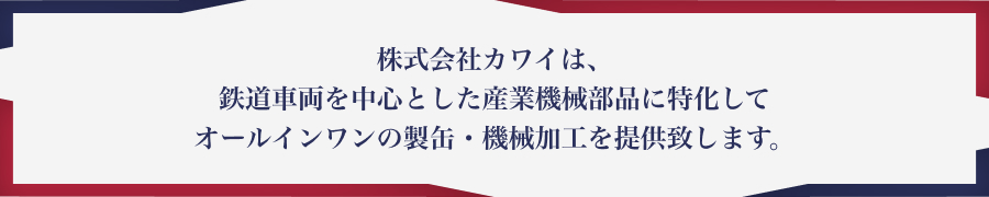 株式会社カワイは、鉄道車両を中心とした産業機械部品に特化してオールインワンの製造ソリューションを提供致します。